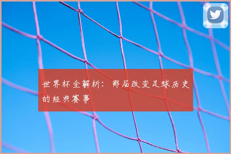 世界杯全解析：那届改变足球历史的经典赛事