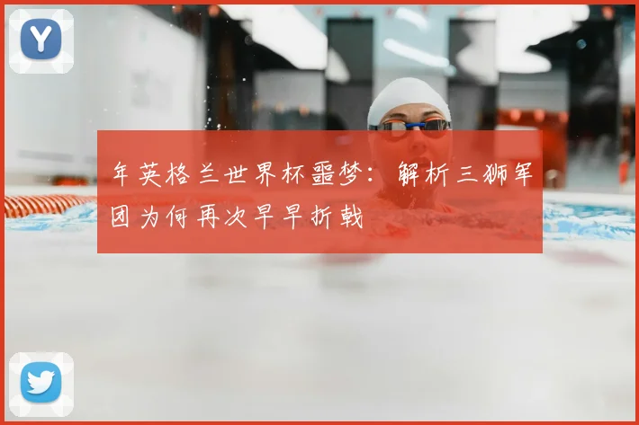 年英格兰世界杯噩梦：解析三狮军团为何再次早早折戟