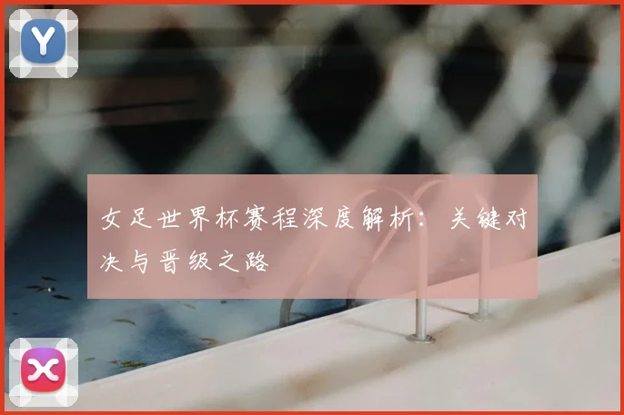 女足世界杯赛程深度解析：关键对决与晋级之路
