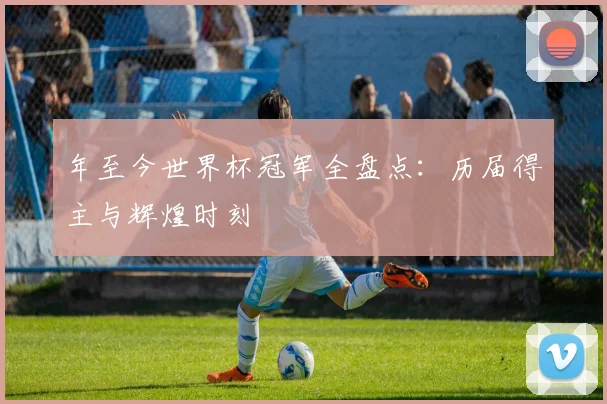 年至今世界杯冠军全盘点：历届得主与辉煌时刻