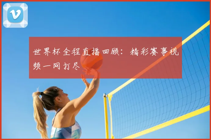 世界杯全程直播回顾：精彩赛事视频一网打尽