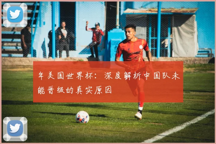 年美国世界杯：深度解析中国队未能晋级的真实原因