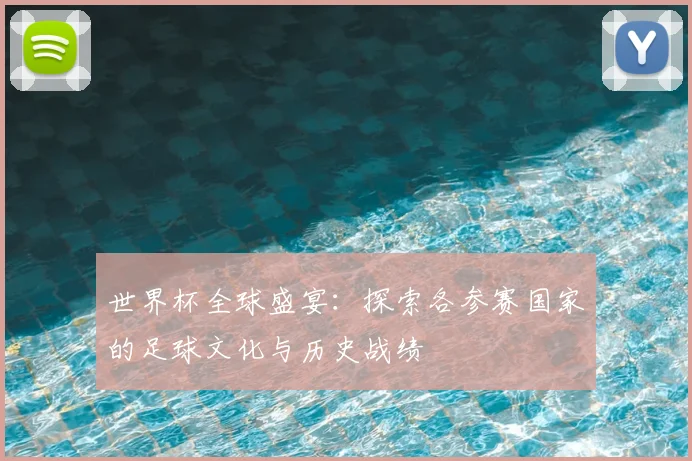 世界杯全球盛宴：探索各参赛国家的足球文化与历史战绩