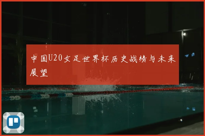 中国U20女足世界杯历史战绩与未来展望