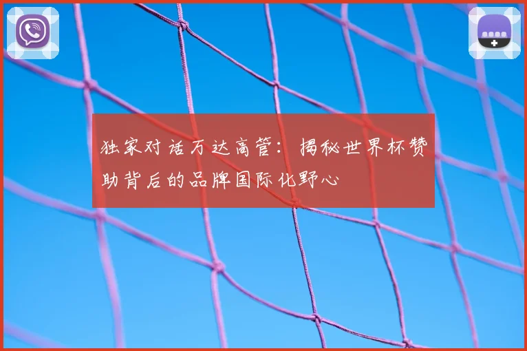 独家对话万达高管:揭秘世界杯赞助背后的品牌国际化野心