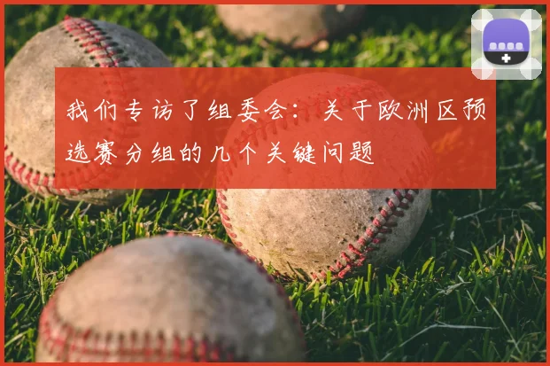 我们专访了组委会:关于欧洲区预选赛分组的几个关键问题