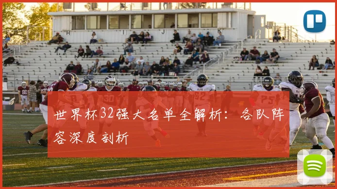 世界杯32强大名单全解析:各队阵容深度剖析