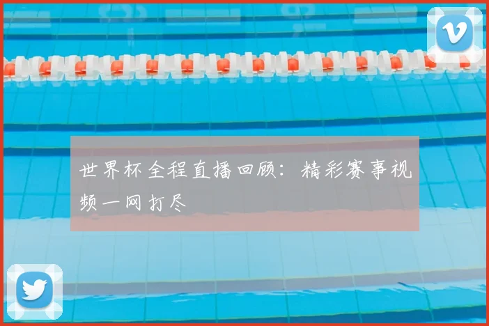 世界杯全程直播回顾：精彩赛事视频一网打尽
