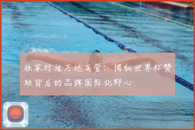 独家对话万达高管:揭秘世界杯赞助背后的品牌国际化野心