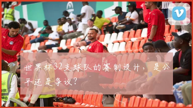 世界杯32支球队的赛制设计，是公平还是争议？