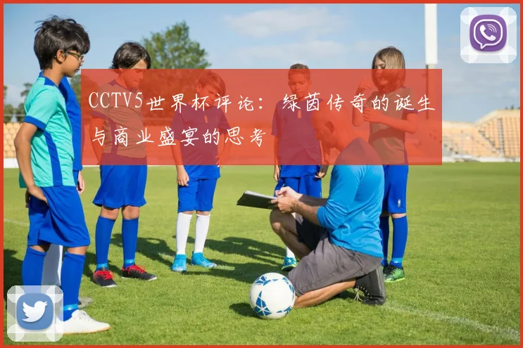 CCTV5世界杯评论：绿茵传奇的诞生与商业盛宴的思考