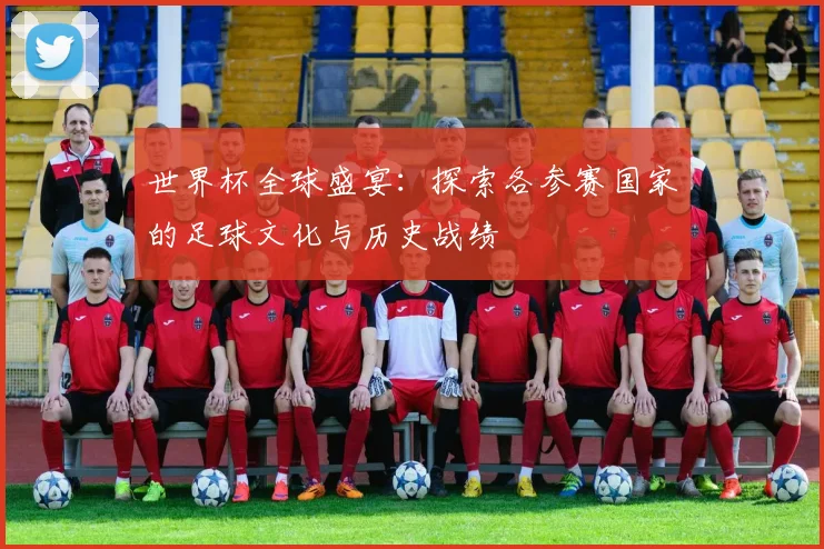世界杯全球盛宴：探索各参赛国家的足球文化与历史战绩