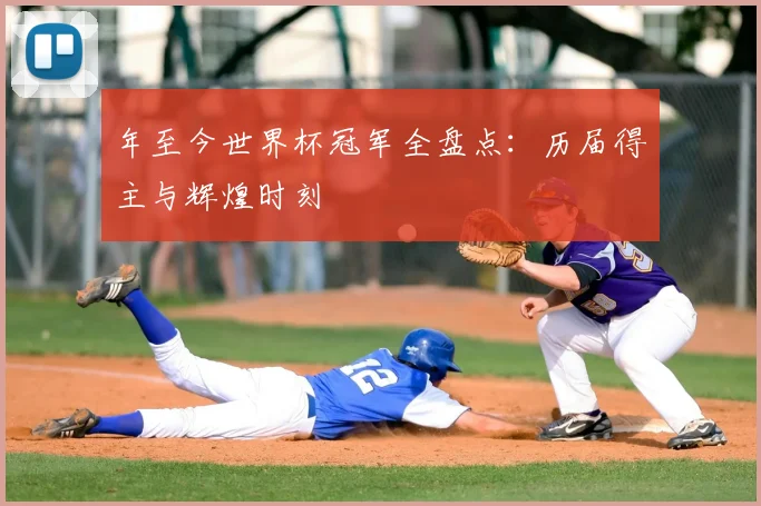 年至今世界杯冠军全盘点：历届得主与辉煌时刻
