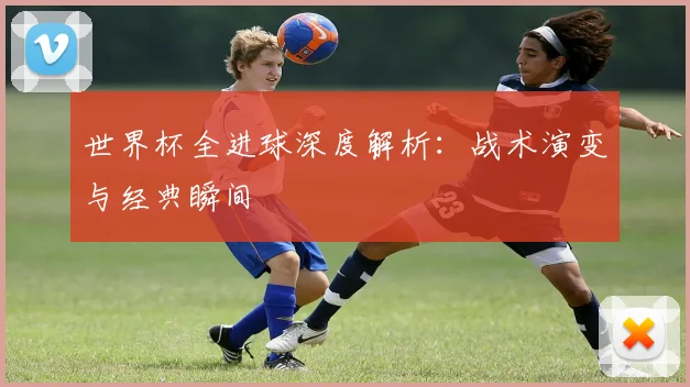 世界杯全进球深度解析：战术演变与经典瞬间