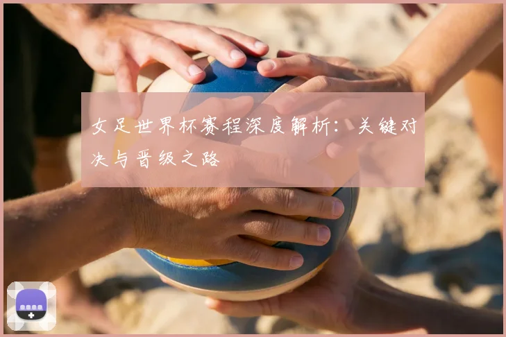 女足世界杯赛程深度解析：关键对决与晋级之路