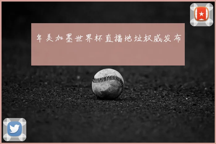 年美加墨世界杯直播地址权威发布