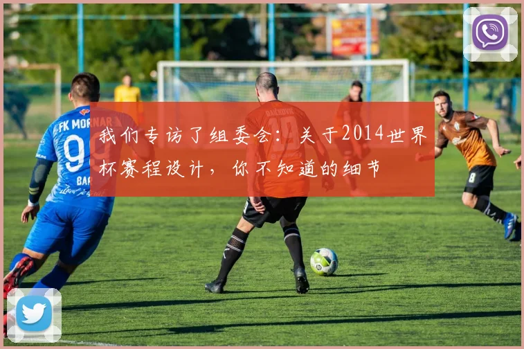我们专访了组委会:关于2014世界杯赛程设计,你不知道的细节