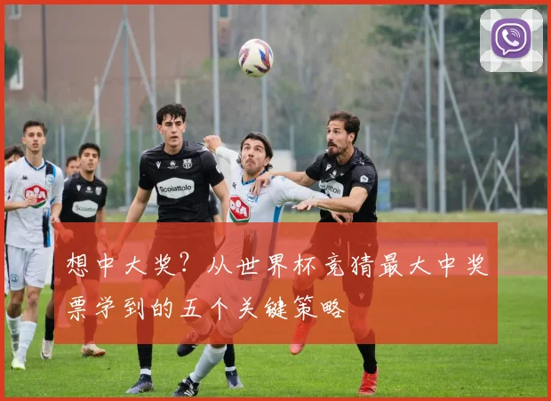 想中大奖？从世界杯竞猜最大中奖票学到的五个关键策略