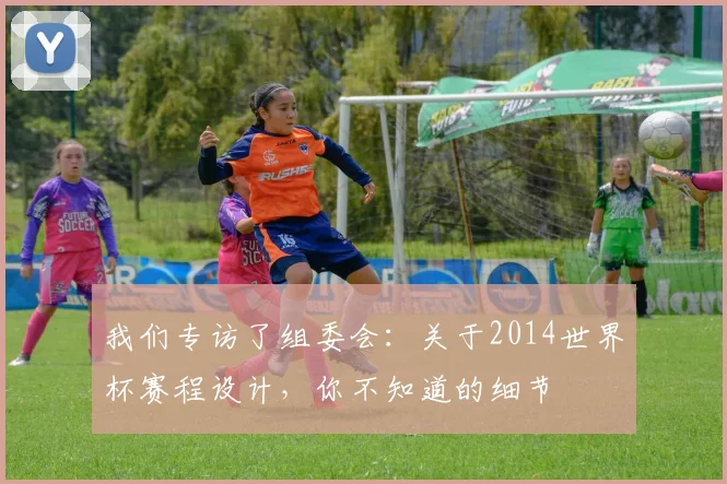 我们专访了组委会:关于2014世界杯赛程设计,你不知道的细节