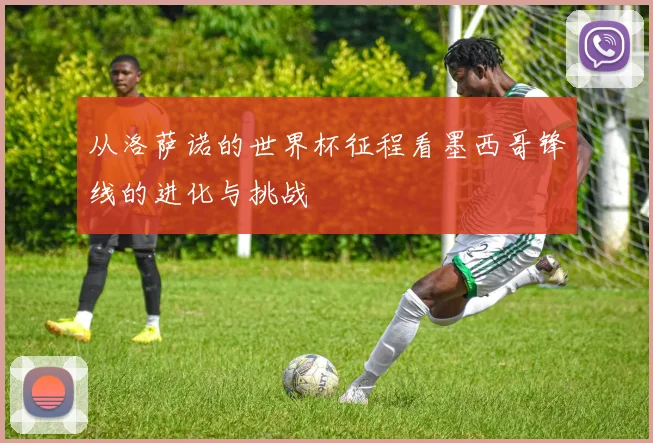 从洛萨诺的世界杯征程看墨西哥锋线的进化与挑战