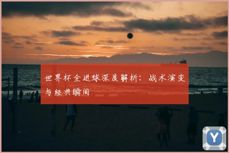世界杯全进球深度解析：战术演变与经典瞬间