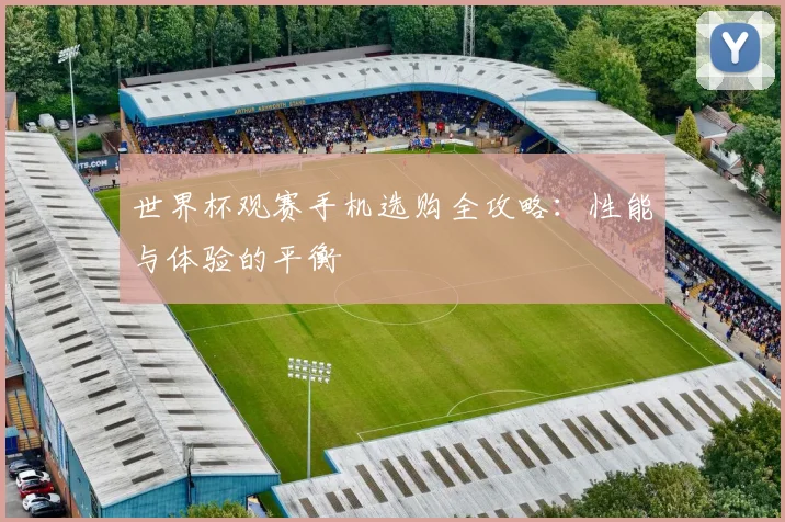 世界杯观赛手机选购全攻略：性能与体验的平衡