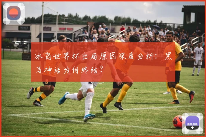 冰岛世界杯出局原因深度分析：黑马神话为何终结？