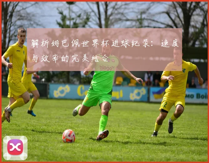 解析姆巴佩世界杯进球纪录：速度与效率的完美结合
