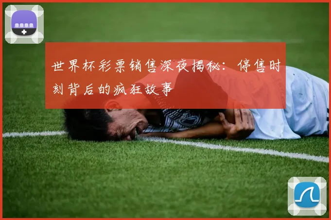 世界杯彩票销售深夜揭秘：停售时刻背后的疯狂故事