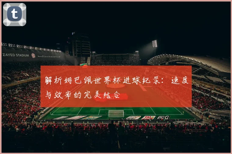 解析姆巴佩世界杯进球纪录：速度与效率的完美结合