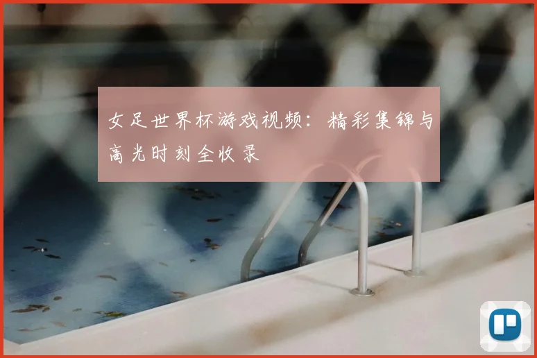 女足世界杯游戏视频：精彩集锦与高光时刻全收录