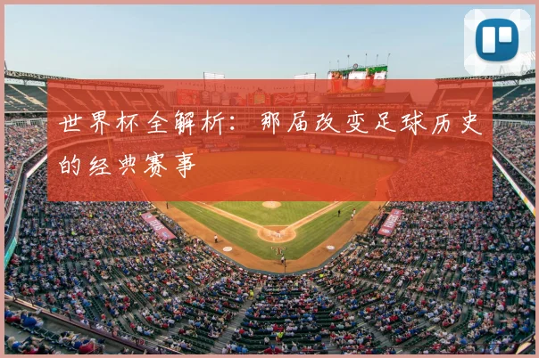 世界杯全解析：那届改变足球历史的经典赛事