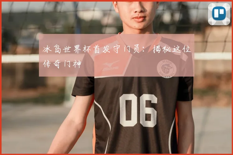 冰岛世界杯首发守门员：揭秘这位传奇门神