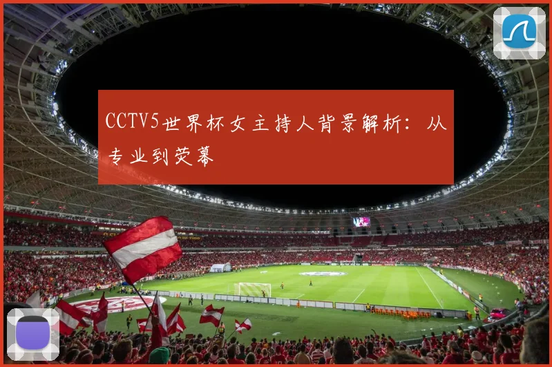 CCTV5世界杯女主持人背景解析：从专业到荧幕