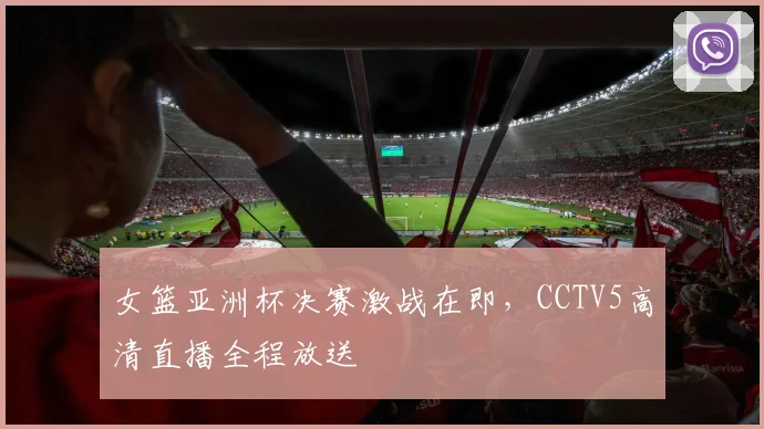 女篮亚洲杯决赛激战在即，CCTV5高清直播全程放送