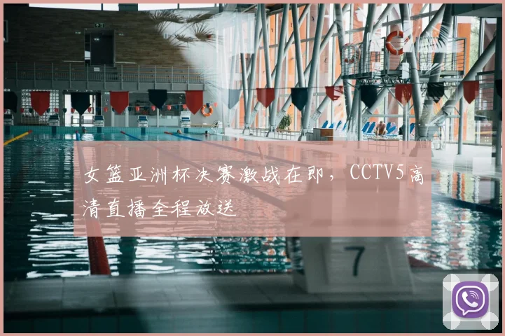 女篮亚洲杯决赛激战在即，CCTV5高清直播全程放送