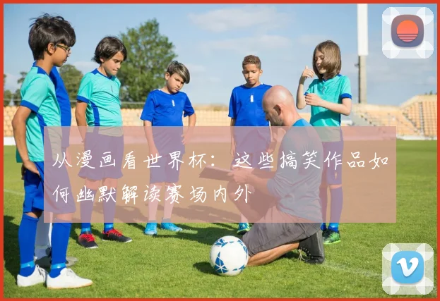 从漫画看世界杯：这些搞笑作品如何幽默解读赛场内外