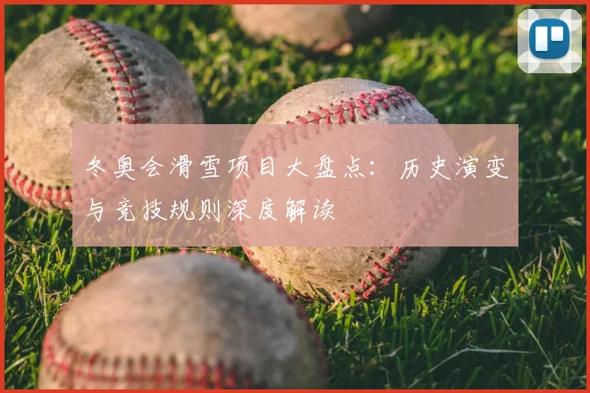 冬奥会滑雪项目大盘点：历史演变与竞技规则深度解读