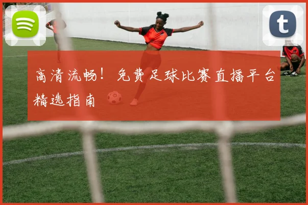 高清流畅！免费足球比赛直播平台精选指南