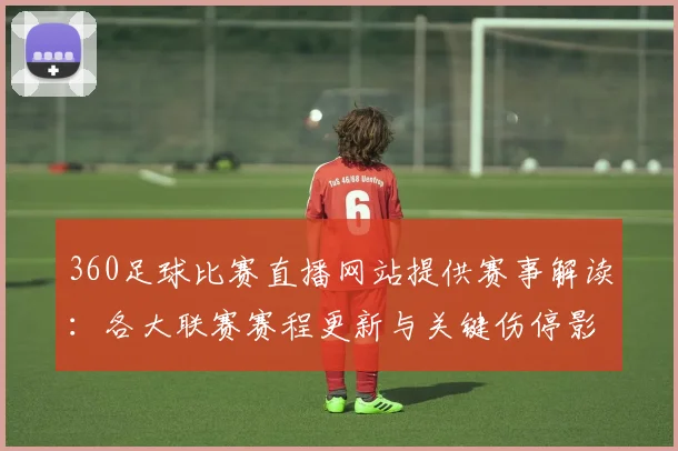 360足球比赛直播网站提供赛事解读：各大联赛赛程更新与关键伤停影响分析