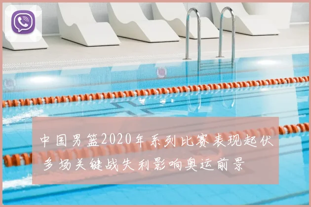 中国男篮2020年系列比赛表现起伏 多场关键战失利影响奥运前景