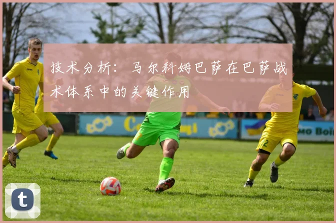 技术分析：马尔科姆巴萨在巴萨战术体系中的关键作用