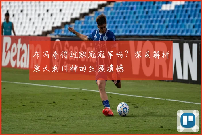 布冯夺得过欧冠冠军吗？深度解析意大利门神的生涯遗憾