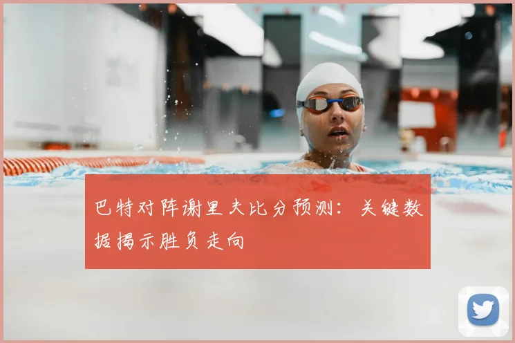 巴特对阵谢里夫比分预测:关键数据揭示胜负走向