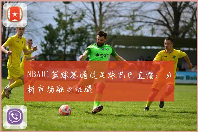 NBA01篮球赛通过足球巴巴直播，分析市场融合机遇