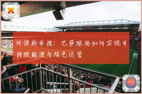 环保新举措：巴萨球场如何实现可持续能源与绿色运营