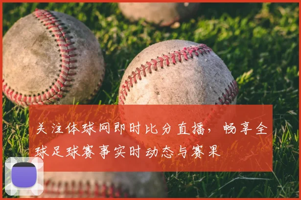 关注体球网即时比分直播，畅享全球足球赛事实时动态与赛果