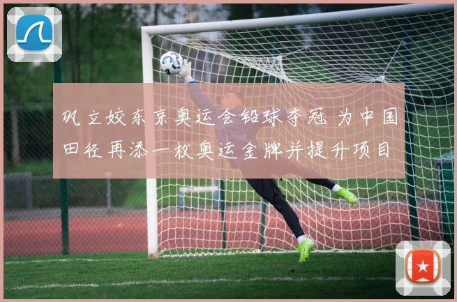 巩立姣东京奥运会铅球夺冠 为中国田径再添一枚奥运金牌并提升项目关注度