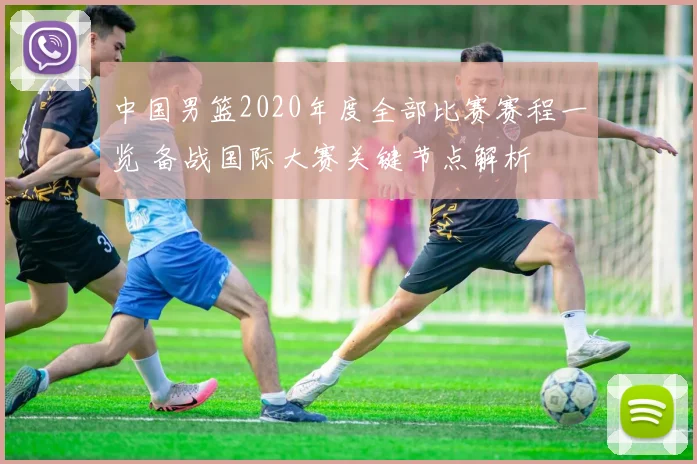 中国男篮2020年度全部比赛赛程一览 备战国际大赛关键节点解析