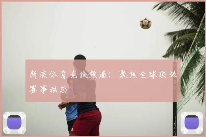 新浪体育竞技频道：聚焦全球顶级赛事动态